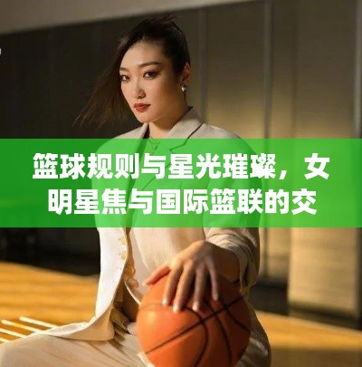 篮球规则与星光璀璨,女明星焦与国际篮联的交融盛宴