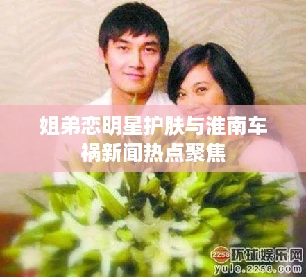 姐弟恋明星护肤与淮南车祸新闻热点聚焦