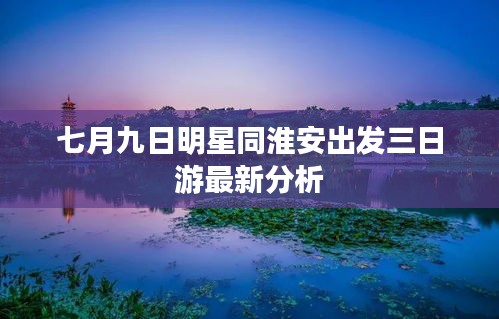 七月九日明星同淮安出发三日游最新分析
