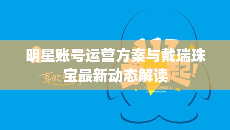 明星账号运营方案与戴瑞珠宝最新动态解读