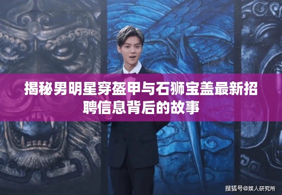揭秘男明星穿盔甲与石狮宝盖最新招聘信息背后的故事