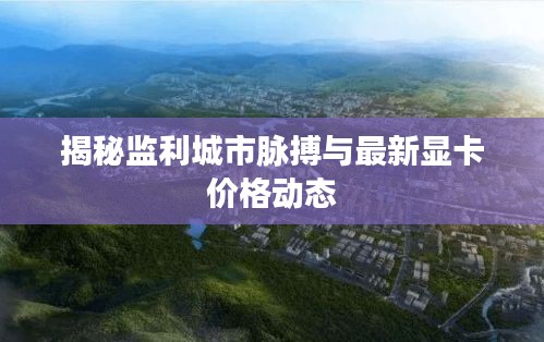揭秘监利城市脉搏与最新显卡价格动态