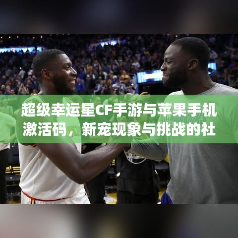 超级幸运星CF手游与苹果手机激活码,新宠现象与挑战的社会观察