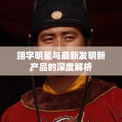 翊字明星与最新发明新产品的深度解析