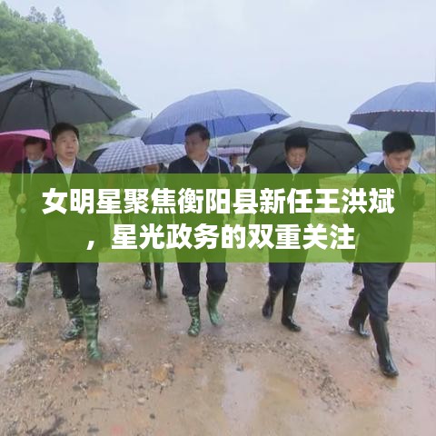 女明星聚焦衡阳县新任王洪斌，星光政务的双重关注
