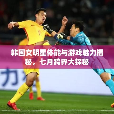 韩国女明星体能与游戏魅力揭秘，七月跨界大探秘