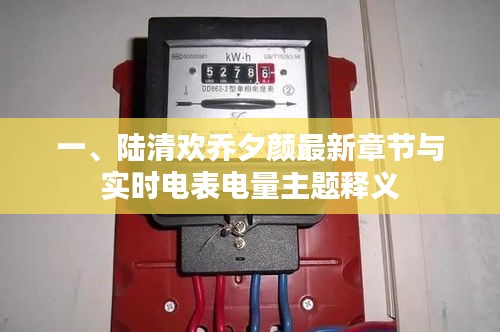 一、陆清欢乔夕颜最新章节与实时电表电量主题释义