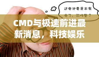 CMD与极速前进最新消息，科技娱乐前沿动态探索
