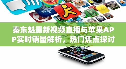 秦东魁最新视频直播与苹果APP实时销量解析，热门焦点探讨