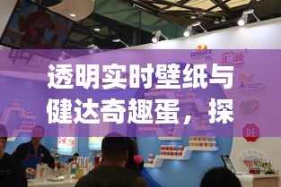 透明实时壁纸与健达奇趣蛋，探索市场交汇点的新风尚