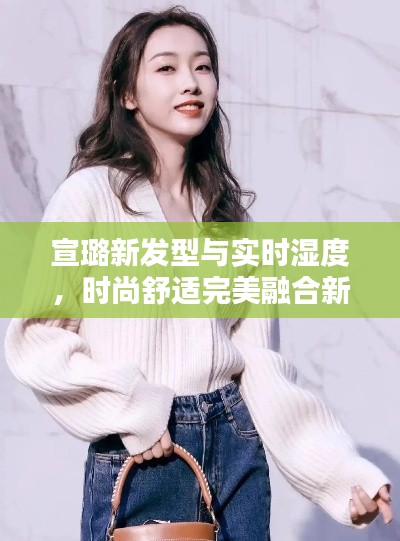 宣璐新发型与实时湿度，时尚舒适完美融合新风尚