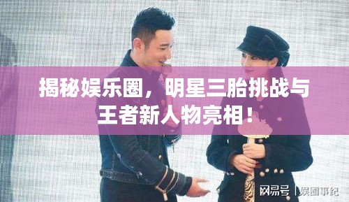 揭秘娱乐圈，明星三胎挑战与王者新人物亮相！