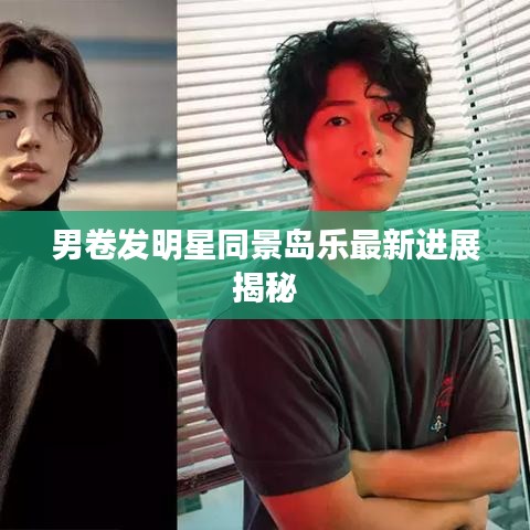 男卷发明星同景岛乐最新进展揭秘