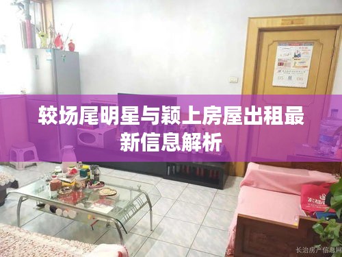 较场尾明星与颖上房屋出租最新信息解析