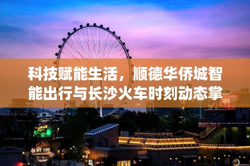 科技赋能生活，顺德华侨城智能出行与长沙火车时刻动态掌握新体验