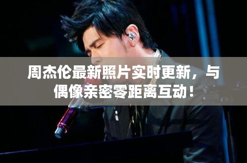 周杰伦最新照片实时更新,与偶像亲密零距离互动!
