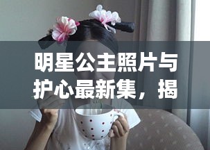 明星公主照片与护心最新集,揭秘光芒背后的故事
