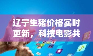 辽宁生猪价格实时更新，科技电影共融，开启便捷生活新纪元