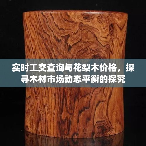 实时工交查询与花梨木价格,探寻木材市场动态平衡的探究