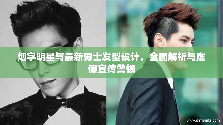 烟字明星与最新男士发型设计，全面解析与虚假宣传警惕