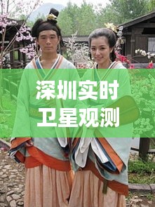 深圳实时卫星观测与明星霍建华赵丽颖的最新动态聚焦