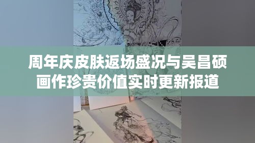 周年庆皮肤返场盛况与吴昌硕画作珍贵价值实时更新报道