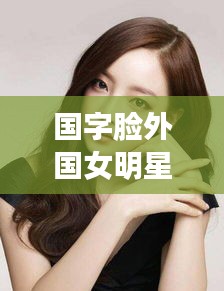 国字脸外国女明星与韩信攻略揭秘，最新视频独家呈现！