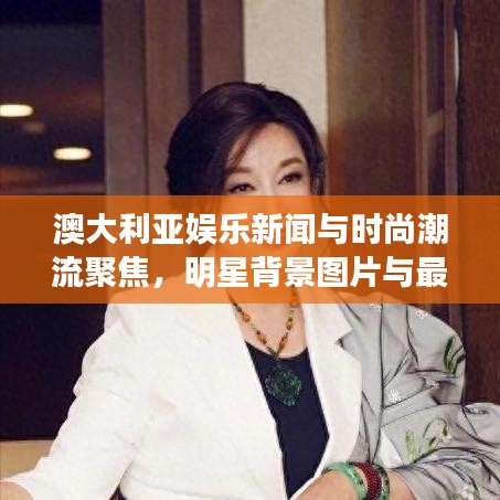 澳大利亚娱乐新闻与时尚潮流聚焦,明星背景图片与最新动态