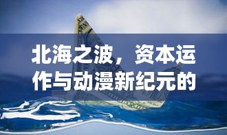 北海之波，资本运作与动漫新纪元的交融脉动