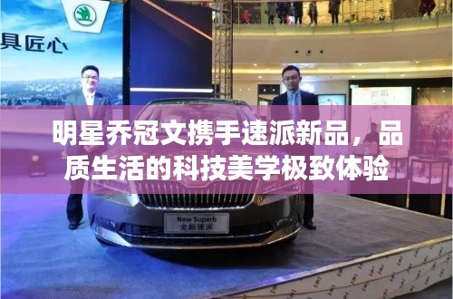 明星乔冠文携手速派新品,品质生活的科技美学极致体验