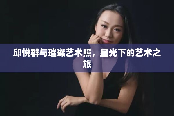 邱悦群与璀璨艺术照,星光下的艺术之旅