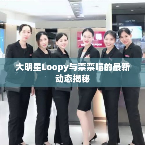 大明星Loopy与票票喵的最新动态揭秘