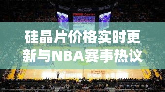 硅晶片价格实时更新与NBA赛事热议，洞悉市场走势，热议篮球资讯