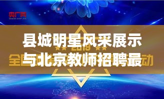 县城明星风采展示与北京教师招聘最新动态，诚邀您的加入！