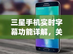 三星手机实时字幕功能详解,关闭操作指南与最新资讯探讨