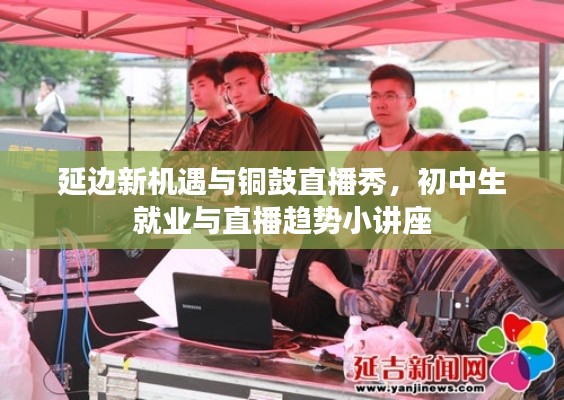 延边新机遇与铜鼓直播秀,初中生就业与直播趋势小讲座
