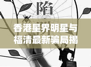 香港星界明星与福清最新骗局揭秘,警惕陷阱!