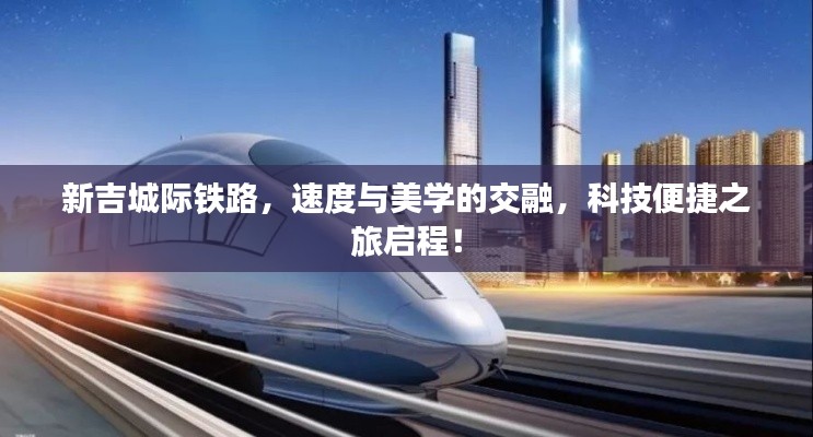 新吉城际铁路，速度与美学的交融，科技便捷之旅启程！