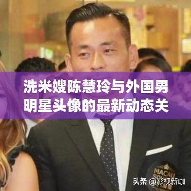 洗米嫂陈慧玲与外国男明星头像的最新动态关注热议