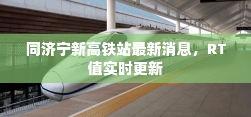 同济宁新高铁站最新消息，RT值实时更新