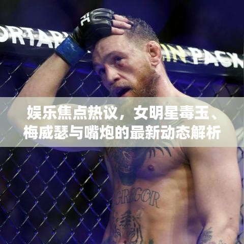 娱乐焦点热议,女明星毒玉、梅威瑟与嘴炮的最新动态解析