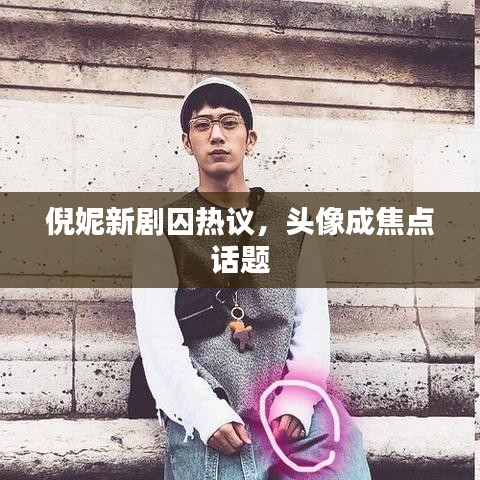 倪妮新剧囚热议,头像成焦点话题