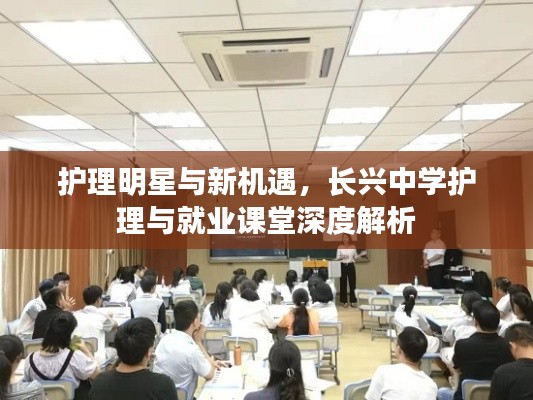 护理明星与新机遇,长兴中学护理与就业课堂深度解析
