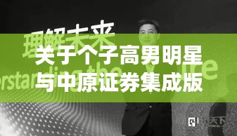 关于个子高男明星与中原证券集成版最新的深入阐述