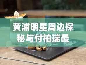 黄浦明星周边探秘与付柏瑞最新动态揭秘