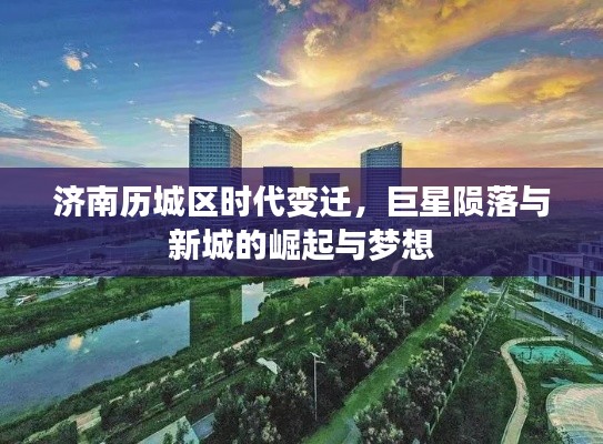 济南历城区时代变迁,巨星陨落与新城的崛起与梦想