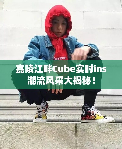 嘉陵江畔Cube实时ins潮流风采大揭秘!