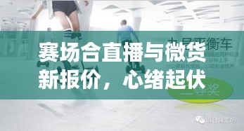 赛场合直播与微货新报价,心绪起伏与生活脉动同步前行
