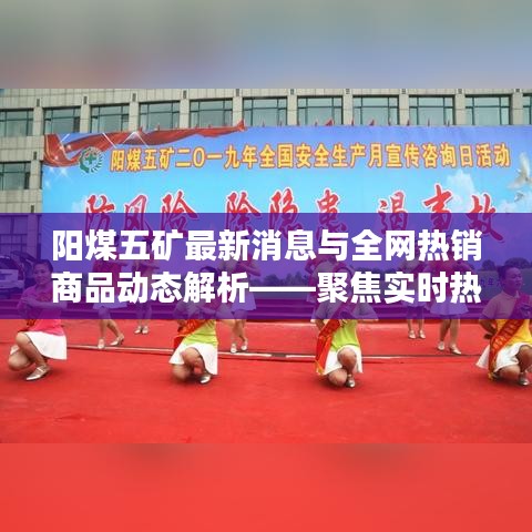 阳煤五矿最新消息与全网热销商品动态解析——聚焦实时热销版趋势报告