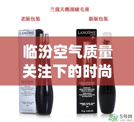 临汾空气质量关注下的时尚之选,兰蔻天鹅颈睫毛膏打造魅力瞬间